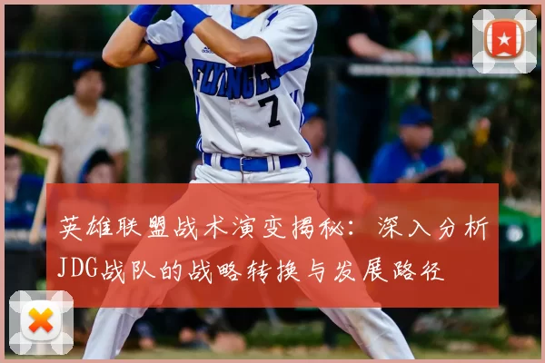 英雄联盟战术演变揭秘：深入分析JDG战队的战略转换与发展路径