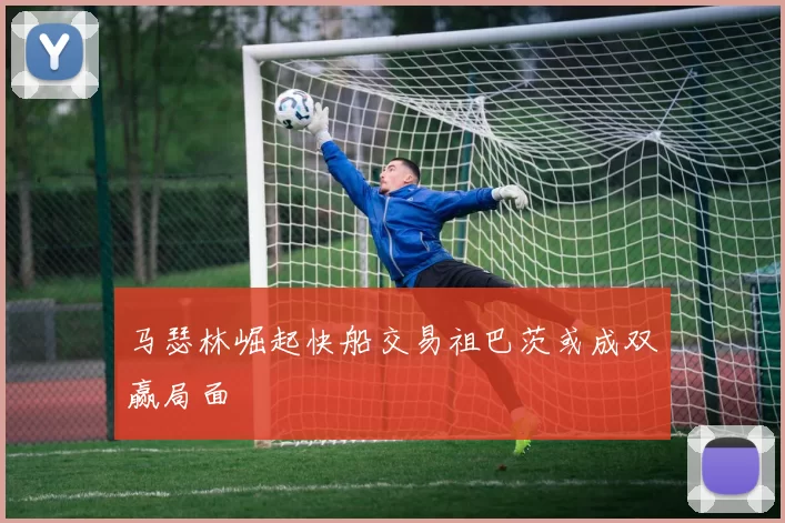 马瑟林崛起快船交易祖巴茨或成双赢局面