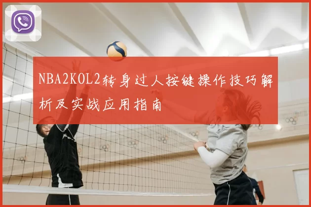 NBA2KOL2转身过人按键操作技巧解析及实战应用指南