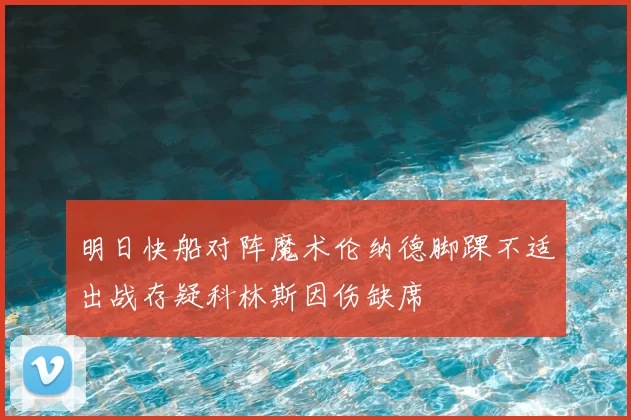 明日快船对阵魔术伦纳德脚踝不适出战存疑科林斯因伤缺席
