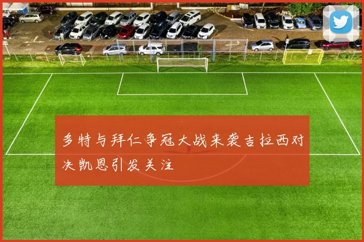 多特与拜仁争冠大战来袭吉拉西对决凯恩引发关注