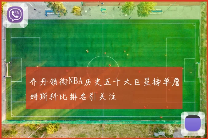 乔丹领衔NBA历史五十大巨星榜单詹姆斯科比排名引关注