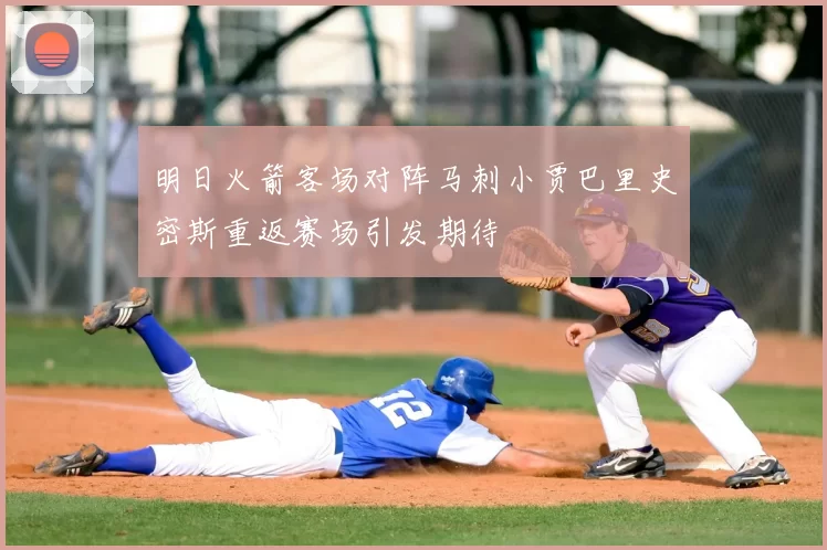 明日火箭客场对阵马刺小贾巴里史密斯重返赛场引发期待