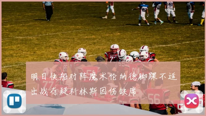明日快船对阵魔术伦纳德脚踝不适出战存疑科林斯因伤缺席
