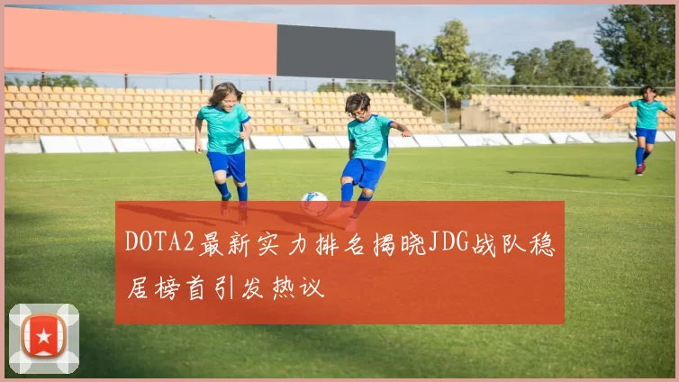 DOTA2最新实力排名揭晓JDG战队稳居榜首引发热议