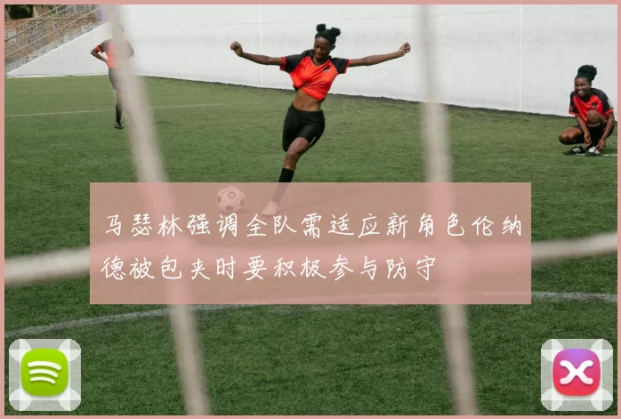 马瑟林强调全队需适应新角色伦纳德被包夹时要积极参与防守