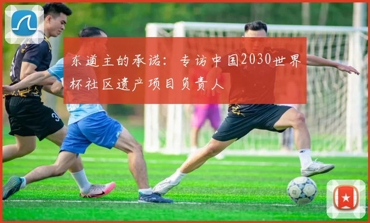 东道主的承诺:专访中国2030世界杯社区遗产项目负责人