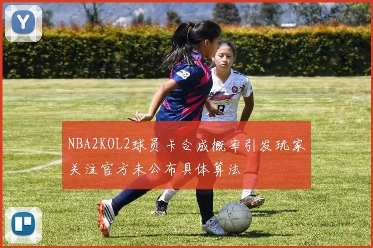 NBA2KOL2球员卡合成概率引发玩家关注官方未公布具体算法