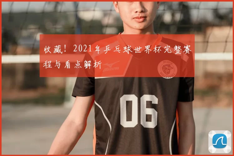 收藏!2021年乒乓球世界杯完整赛程与看点解析