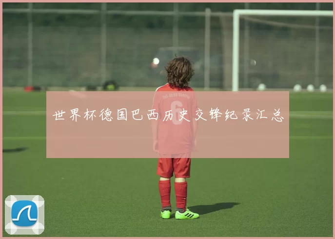 世界杯德国巴西历史交锋纪录汇总
