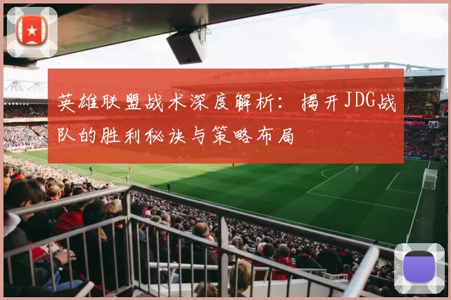 英雄联盟战术深度解析:揭开JDG战队的胜利秘诀与策略布局