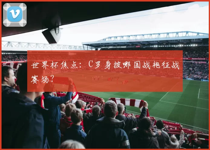 世界杯焦点:C罗身披哪国战袍征战赛场?