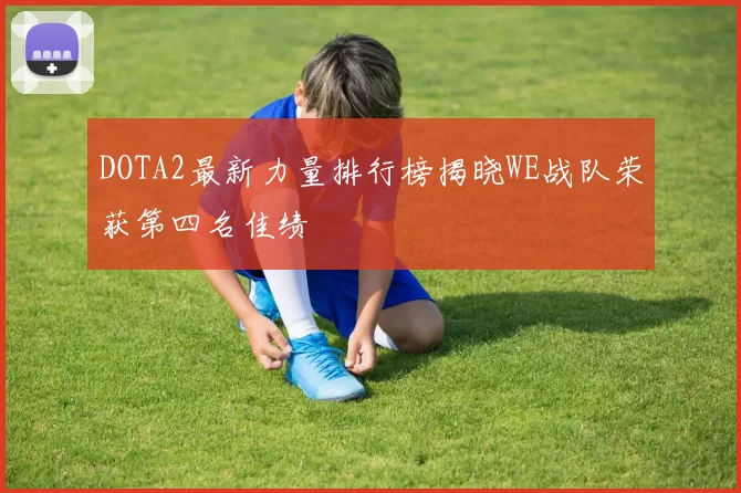 DOTA2最新力量排行榜揭晓WE战队荣获第四名佳绩