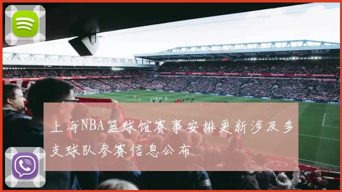 上海NBA篮球馆赛事安排更新涉及多支球队参赛信息公布