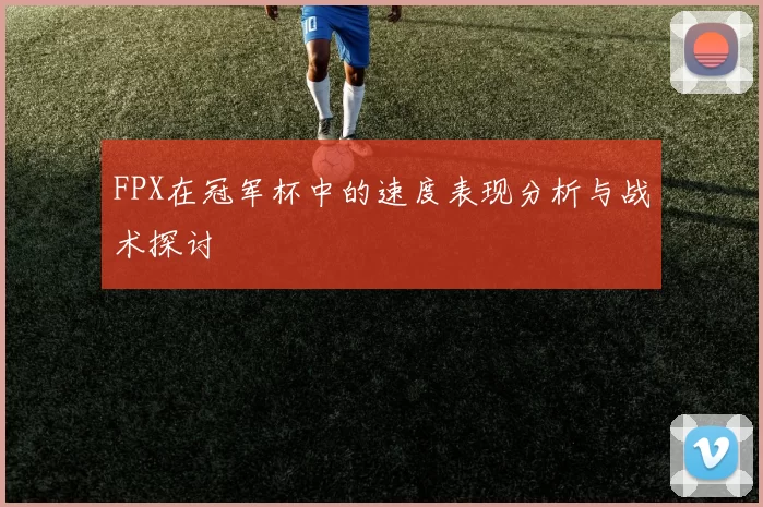 FPX在冠军杯中的速度表现分析与战术探讨