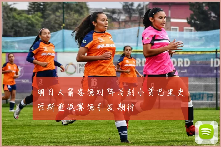 明日火箭客场对阵马刺小贾巴里史密斯重返赛场引发期待