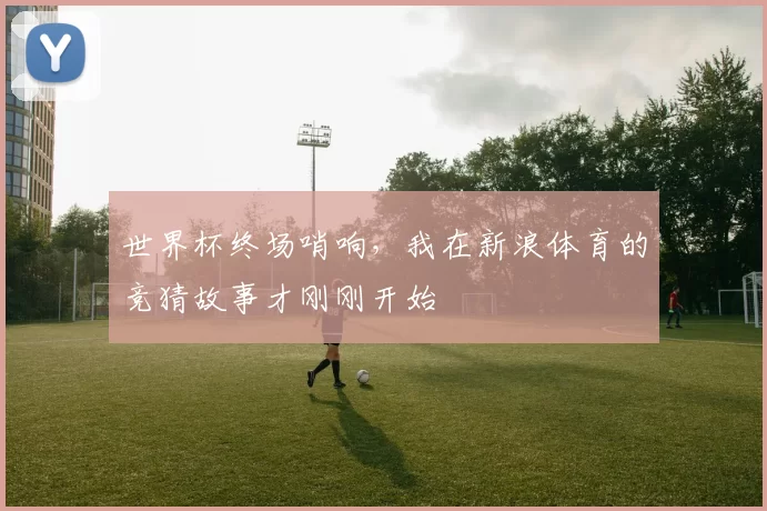 世界杯终场哨响,我在新浪体育的竞猜故事才刚刚开始