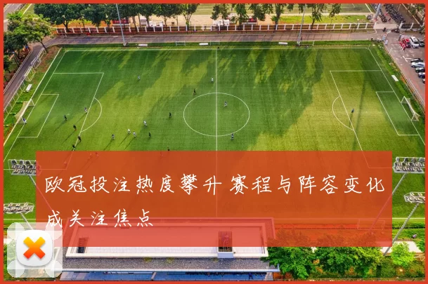 欧冠投注热度攀升 赛程与阵容变化成关注焦点