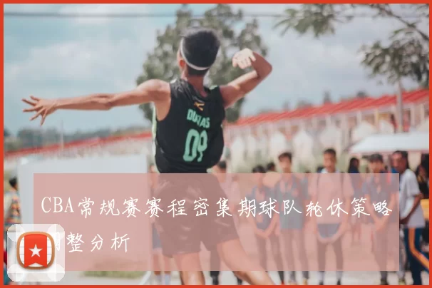 CBA常规赛赛程密集期球队轮休策略调整分析