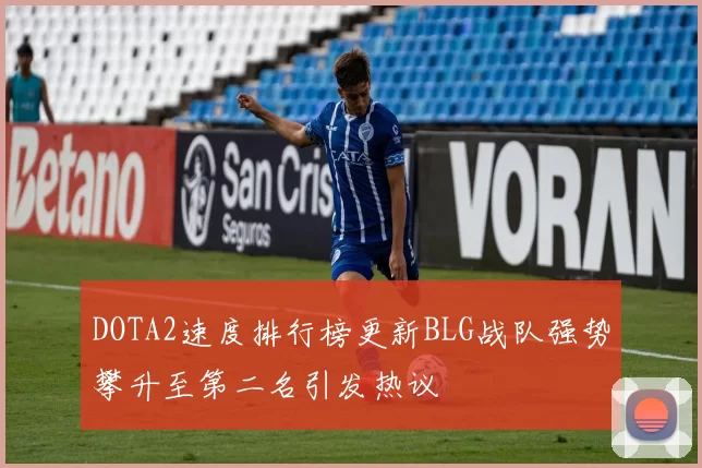 DOTA2速度排行榜更新BLG战队强势攀升至第二名引发热议