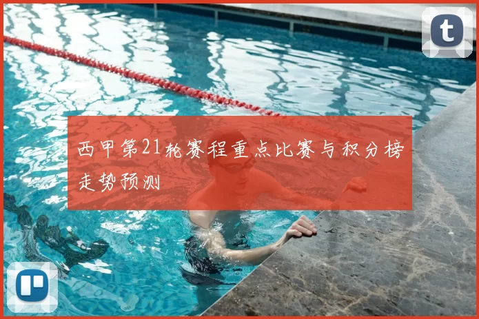 西甲第21轮赛程重点比赛与积分榜走势预测