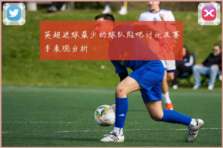 英超进球最少的球队贴吧讨论及赛季表现分析