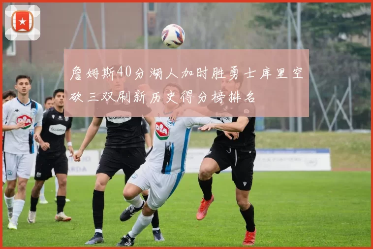 詹姆斯40分湖人加时胜勇士库里空砍三双刷新历史得分榜排名