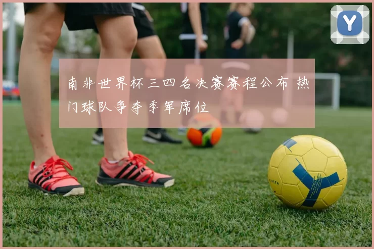南非世界杯三四名决赛赛程公布 热门球队争夺季军席位