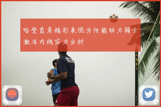 哈登首秀精彩表现为何能助力骑士激活内线实力分析
