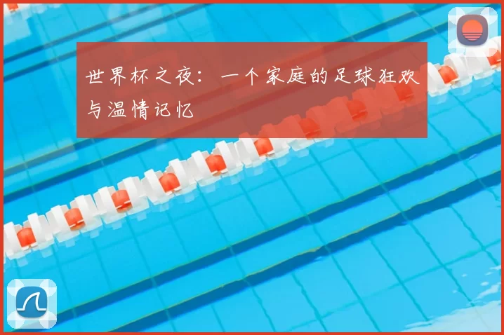 世界杯之夜:一个家庭的足球狂欢与温情记忆