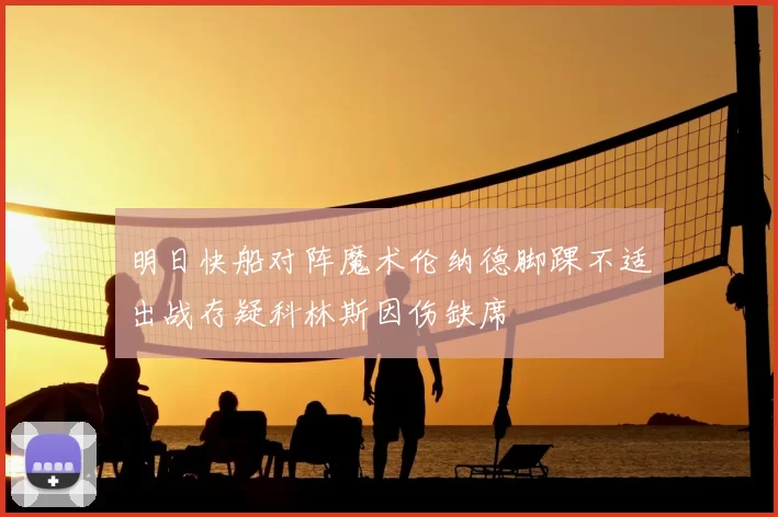 明日快船对阵魔术伦纳德脚踝不适出战存疑科林斯因伤缺席