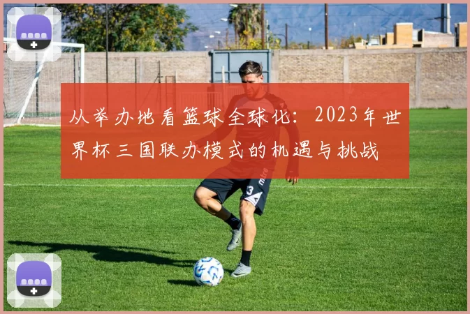 从举办地看篮球全球化:2023年世界杯三国联办模式的机遇与挑战