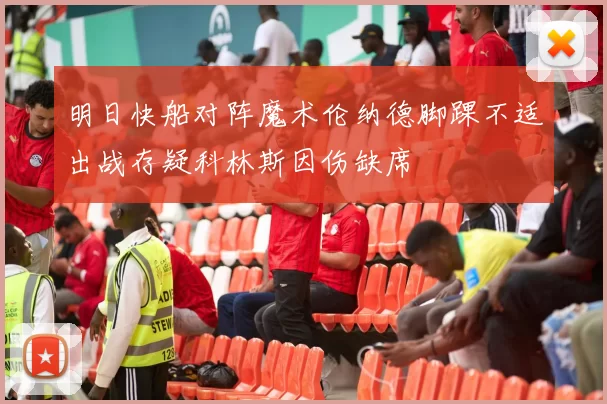 明日快船对阵魔术伦纳德脚踝不适出战存疑科林斯因伤缺席