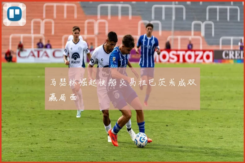 马瑟林崛起快船交易祖巴茨或成双赢局面