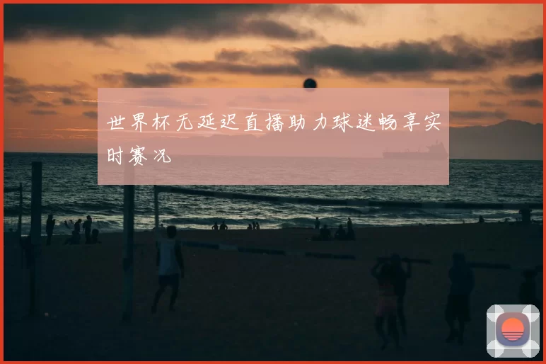 世界杯无延迟直播助力球迷畅享实时赛况