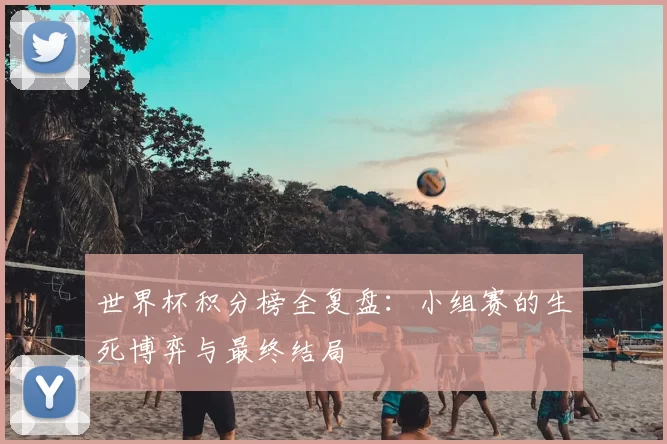 世界杯积分榜全复盘：小组赛的生死博弈与最终结局