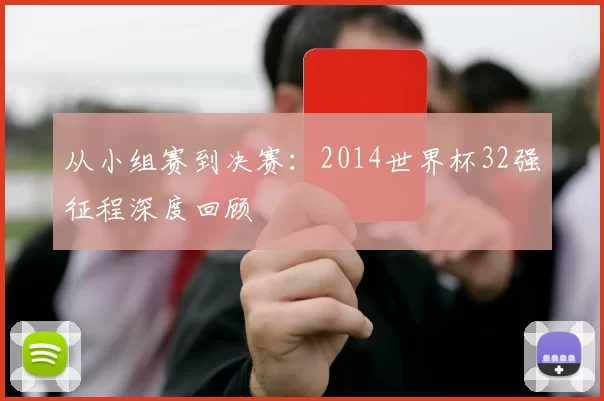 从小组赛到决赛：2014世界杯32强征程深度回顾