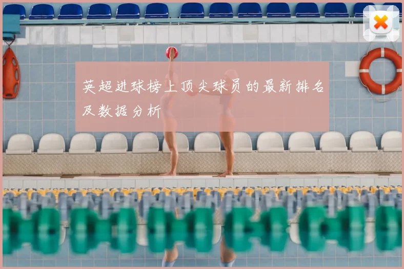 英超进球榜上顶尖球员的最新排名及数据分析