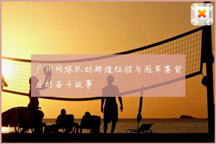 广州网球队的辉煌征程与冠军赛背后的奋斗故事