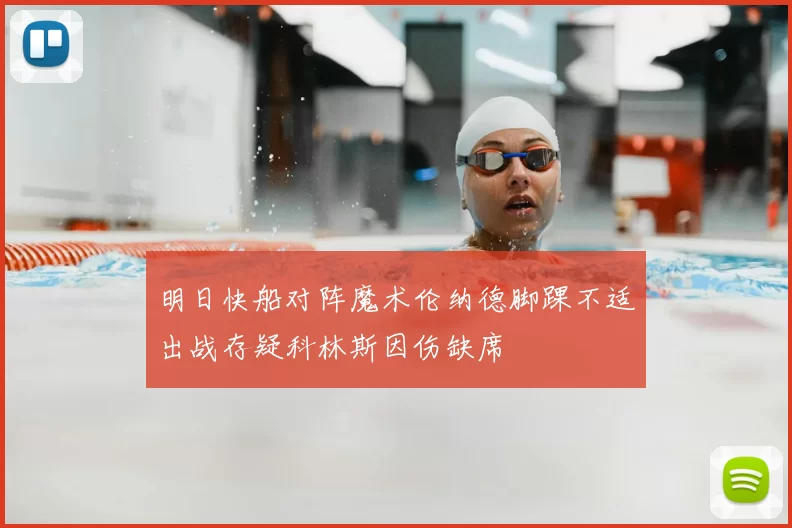 明日快船对阵魔术伦纳德脚踝不适出战存疑科林斯因伤缺席