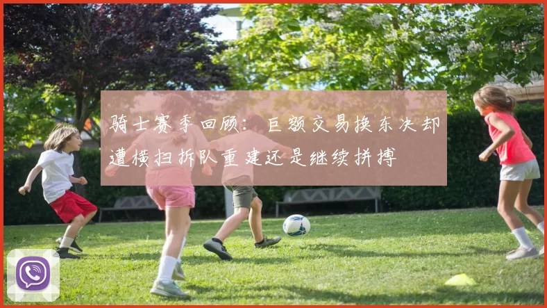 骑士赛季回顾：巨额交易换东决却遭横扫拆队重建还是继续拼搏