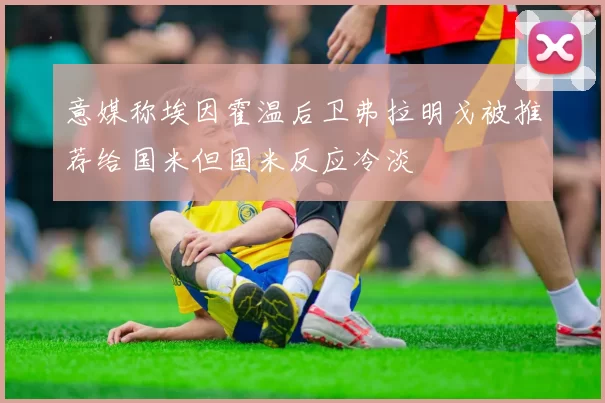 意媒称埃因霍温后卫弗拉明戈被推荐给国米但国米反应冷淡