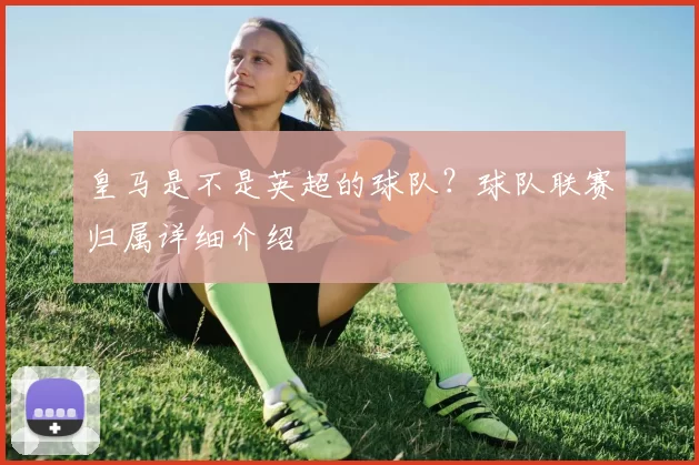 皇马是不是英超的球队？球队联赛归属详细介绍