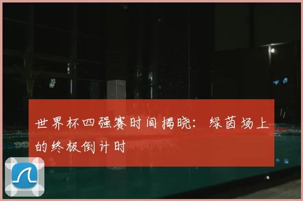 世界杯四强赛时间揭晓:绿茵场上的终极倒计时