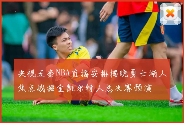 央视五套NBA直播安排揭晓勇士湖人焦点战掘金凯尔特人总决赛预演