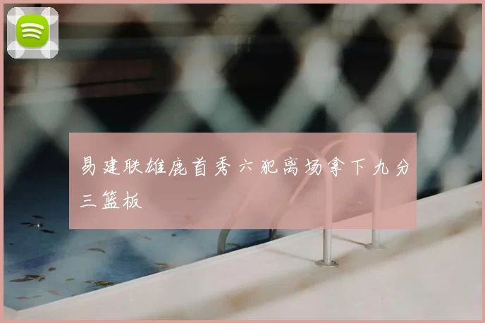 易建联雄鹿首秀六犯离场拿下九分三篮板