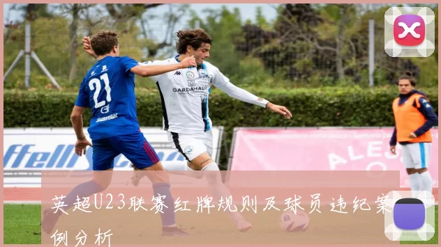 英超U23联赛红牌规则及球员违纪案例分析