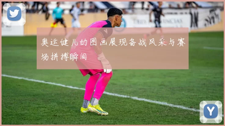 奥运健儿的图画展现备战风采与赛场拼搏瞬间
