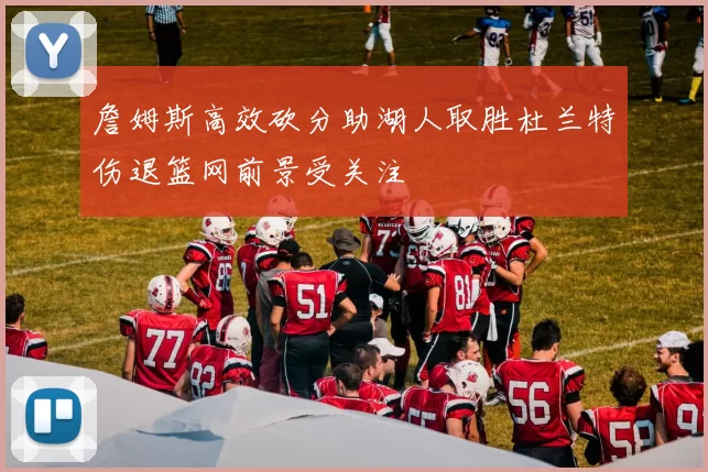 詹姆斯高效砍分助湖人取胜杜兰特伤退篮网前景受关注