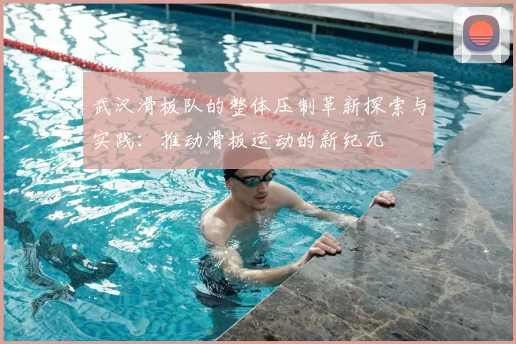 武汉滑板队的整体压制革新探索与实践:推动滑板运动的新纪元